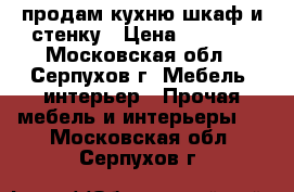 продам кухню шкаф и стенку › Цена ­ 5 000 - Московская обл., Серпухов г. Мебель, интерьер » Прочая мебель и интерьеры   . Московская обл.,Серпухов г.